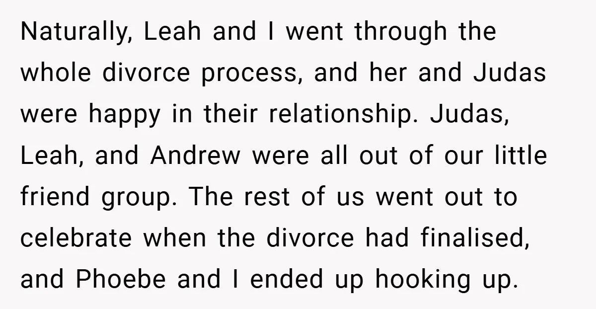 Naturally, Leah and I went through the whole divorce process, and her and Judas were happy in their relationship. Judas, Leah, and Andrew were all out of our little friend...