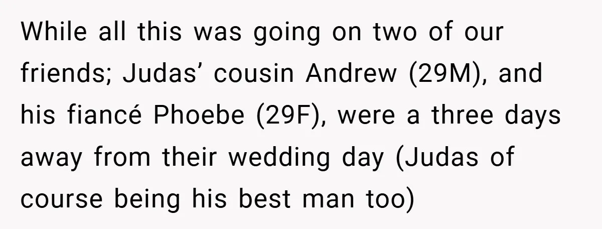 While all this was going on two of our friends; Judas’ cousin Andrew (29M), and his fiancé Phoebe (29F), were a three days away from their wedding day (Judas of...