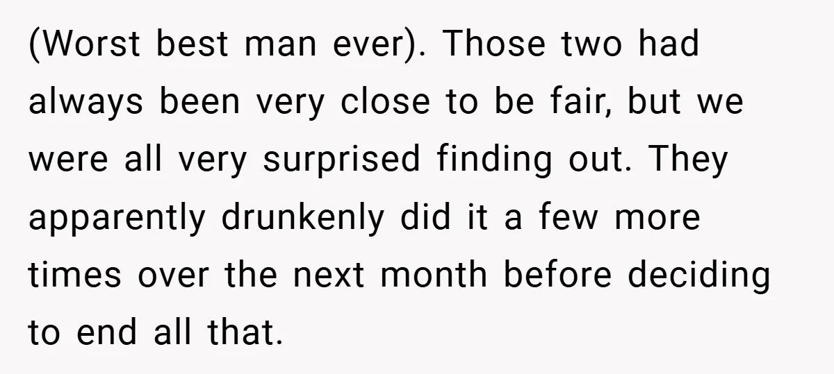 (Worst best man ever). Those two had always been very close to be fair, but we were all very surprised finding out. They apparently drunkenly did it a few more...