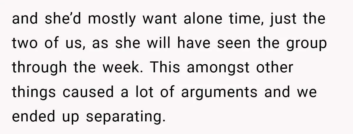 and she’d mostly want alone time, just the two of us, as she will have seen the group through the week. This amongst other things caused a lot of arguments...