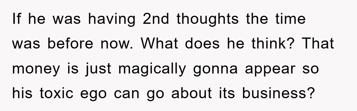 If he was having 2nd thoughts the time was before now. What does he think? That money is just magically gonna appear so his toxic ego can go about its...