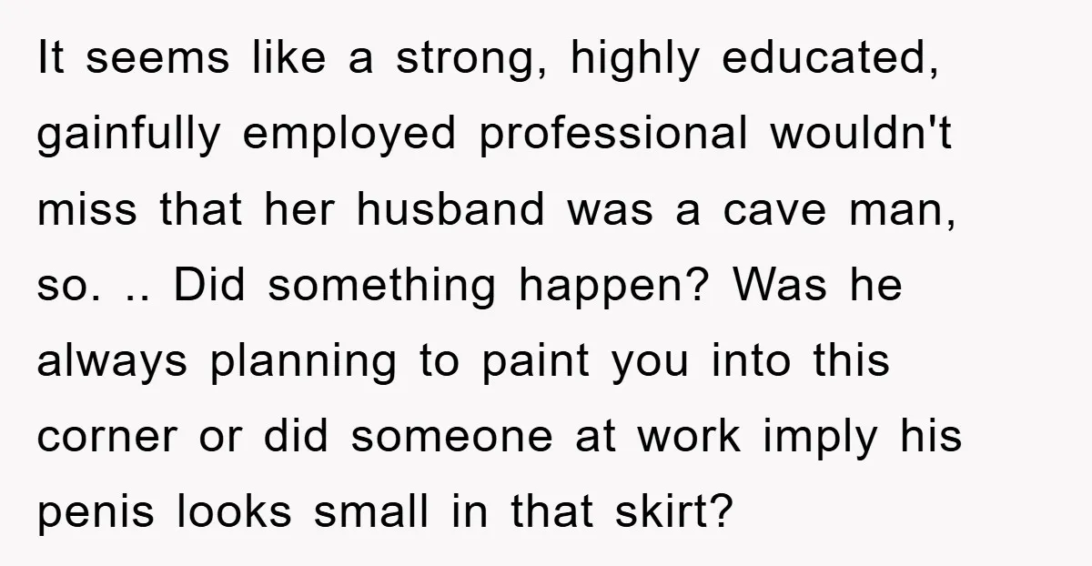 It seems like a strong, highly educated, gainfully employed professional wouldn't miss that her husband was a cave man, so. .. Did something happen? Was he always planning to paint...
