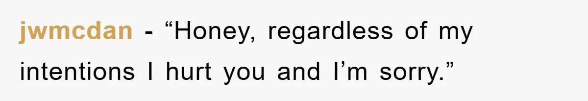 jwmcdan - “Honey, regardless of my intentions I hurt you and I’m sorry.”