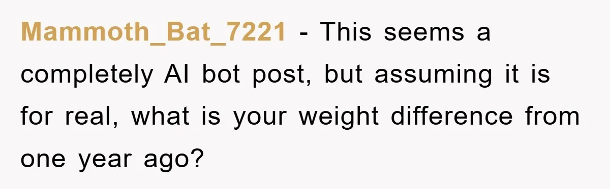 Mammoth_Bat_7221 - This seems a completely AI bot post, but assuming it is for real, what is your weight difference from one year ago?