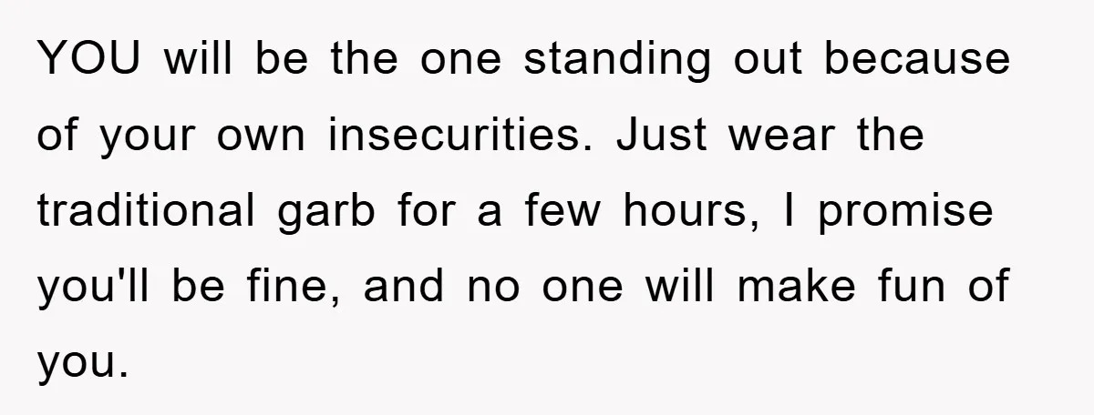 YOU will be the one standing out because of your own insecurities. Just wear the traditional garb for a few hours, I promise you'll be fine, and no one will...