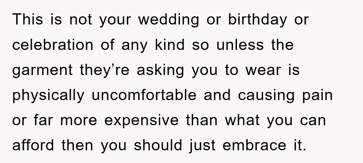 This is not your wedding or birthday or celebration of any kind so unless the garment they’re asking you to wear is physically uncomfortable and causing pain or far more...