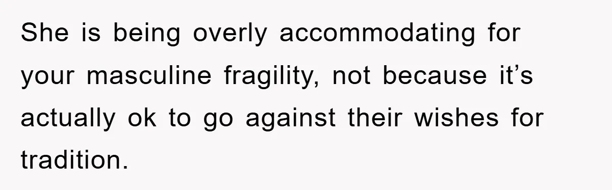 She is being overly accommodating for your masculine fragility, not because it’s actually ok to go against their wishes for tradition.
