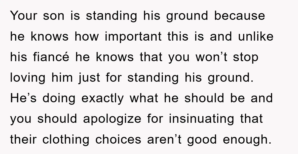 Your son is standing his ground because he knows how important this is and unlike his fiancé he knows that you won’t stop loving him just for standing his ground....