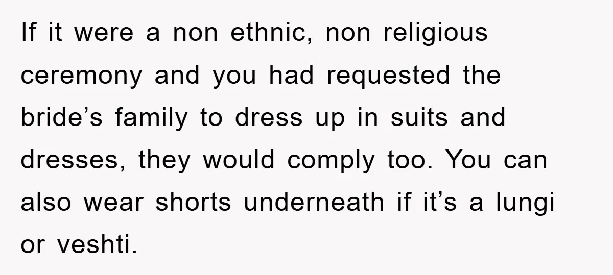 If it were a non ethnic, non religious ceremony and you had requested the bride’s family to dress up in suits and dresses, they would comply too. You can also...