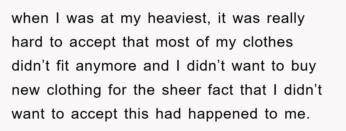 when I was at my heaviest, it was really hard to accept that most of my clothes didn’t fit anymore and I didn’t want to buy new clothing for the...