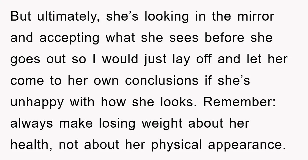 But ultimately, she’s looking in the mirror and accepting what she sees before she goes out so I would just lay off and let her come to her own conclusions...