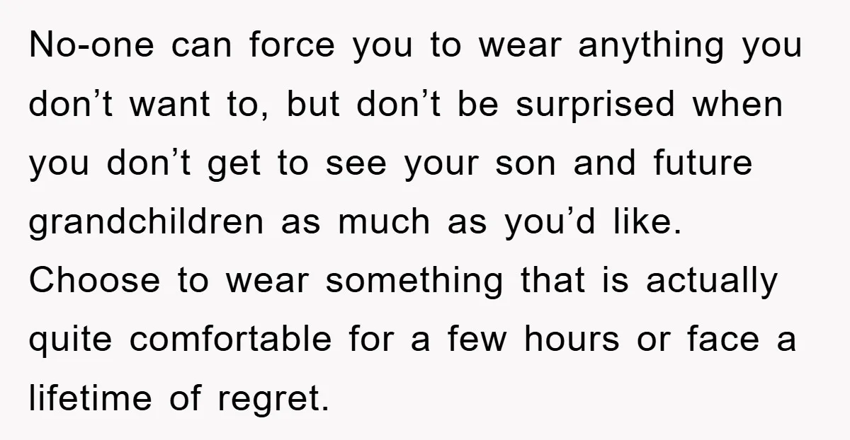No-one can force you to wear anything you don’t want to, but don’t be surprised when you don’t get to see your son and future grandchildren as much as you’d...