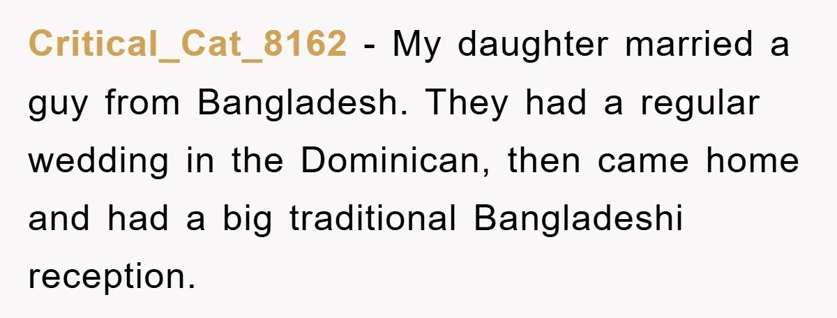 Critical_Cat_8162 − My daughter married a guy from Bangladesh. They had a regular wedding in the Dominican, then came home and had a big traditional Bangladeshi reception.