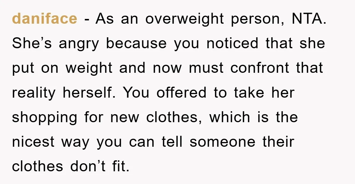 daniface - As an overweight person, NTA. She’s angry because you noticed that she put on weight and now must confront that reality herself. You offered to take her shopping...