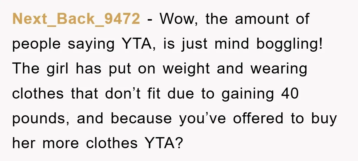 Next_Back_9472 - Wow, the amount of people saying YTA, is just mind boggling! The girl has put on weight and wearing clothes that don’t fit due to gaining 40 pounds,...