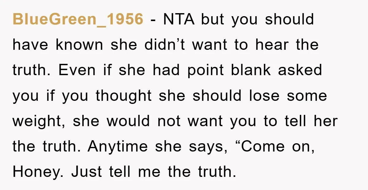 BlueGreen_1956 - NTA but you should have known she didn’t want to hear the truth. Even if she had point blank asked you if you thought she should lose some...