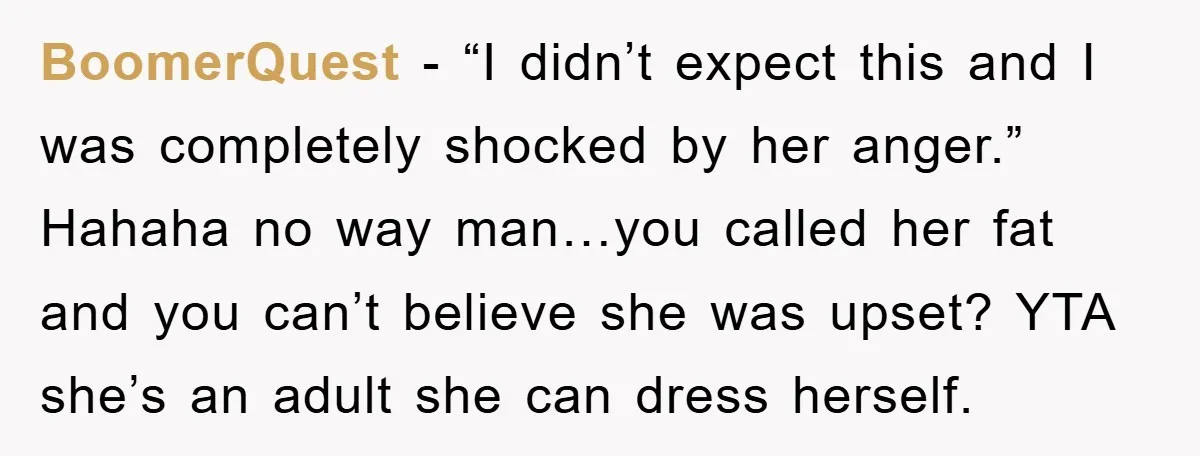 BoomerQuest - “I didn’t expect this and I was completely shocked by her anger.” Hahaha no way man…you called her fat and you can’t believe she was upset? YTA she’s...