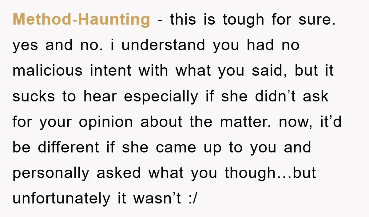Method-Haunting - this is tough for sure. yes and no. i understand you had no malicious intent with what you said, but it sucks to hear especially if she didn’t...