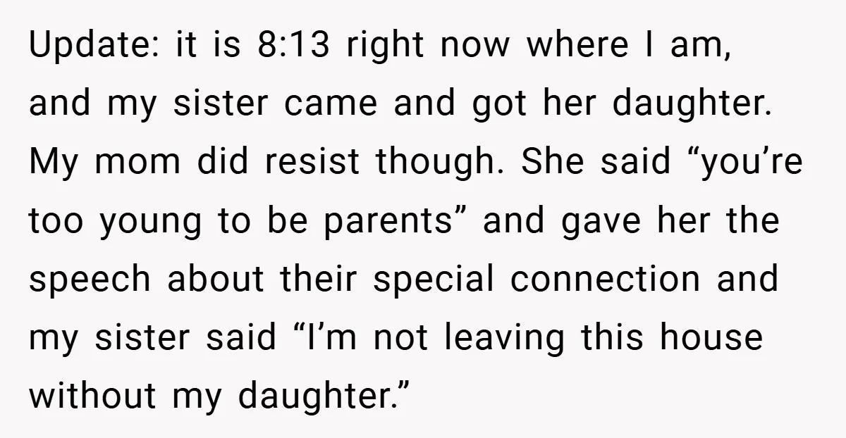 Update: it is 8:13 right now where I am, and my sister came and got her daughter. My mom did resist though. She said “you’re too young to be parents”...