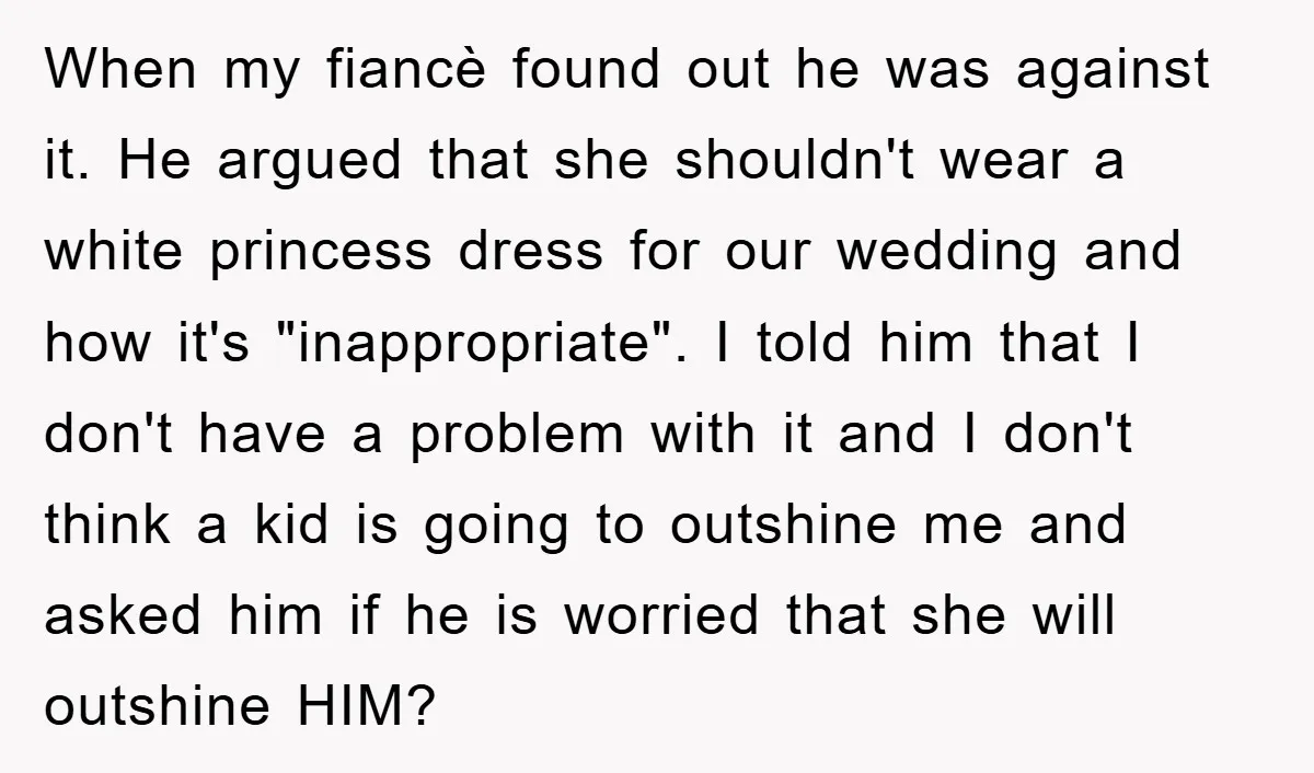 When my fiancè found out he was against it. He argued that she shouldn't wear a white princess dress for our wedding and how it's "inappropriate". I told him that...