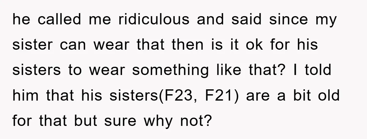 he called me ridiculous and said since my sister can wear that then is it ok for his sisters to wear something like that? I told him that his sisters(F23,...