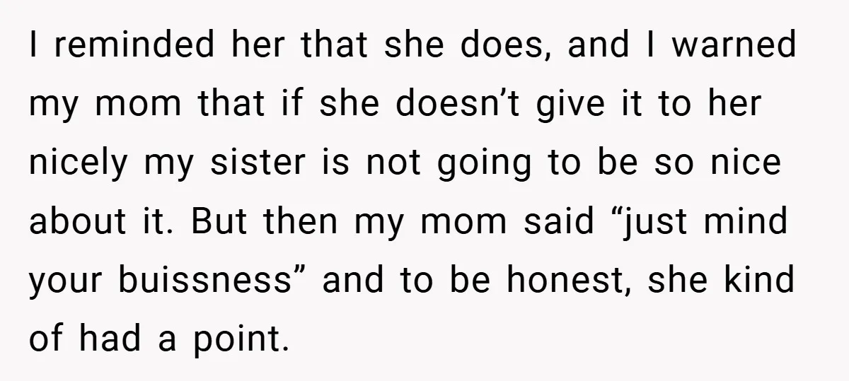 I reminded her that she does, and I warned my mom that if she doesn’t give it to her nicely my sister is not going to be so nice about...