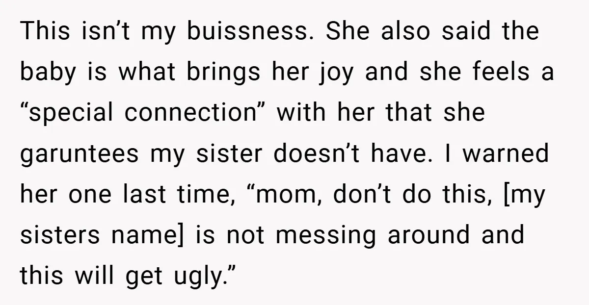 This isn’t my buissness. She also said the baby is what brings her joy and she feels a “special connection” with her that she garuntees my sister doesn’t have. I...
