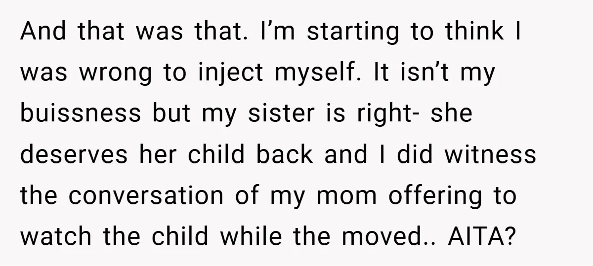 And that was that. I’m starting to think I was wrong to inject myself. It isn’t my buissness but my sister is right- she deserves her child back and I...