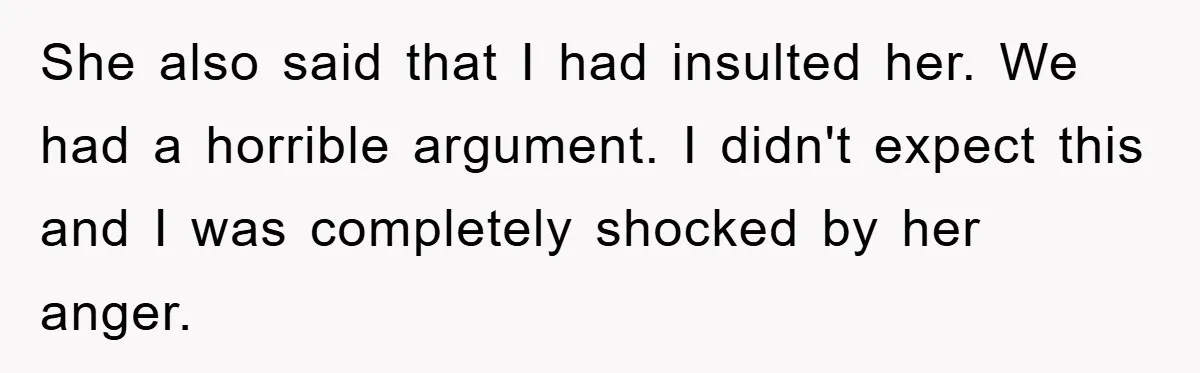 She also said that I had insulted her. We had a horrible argument. I didn't expect this and I was completely shocked by her anger.