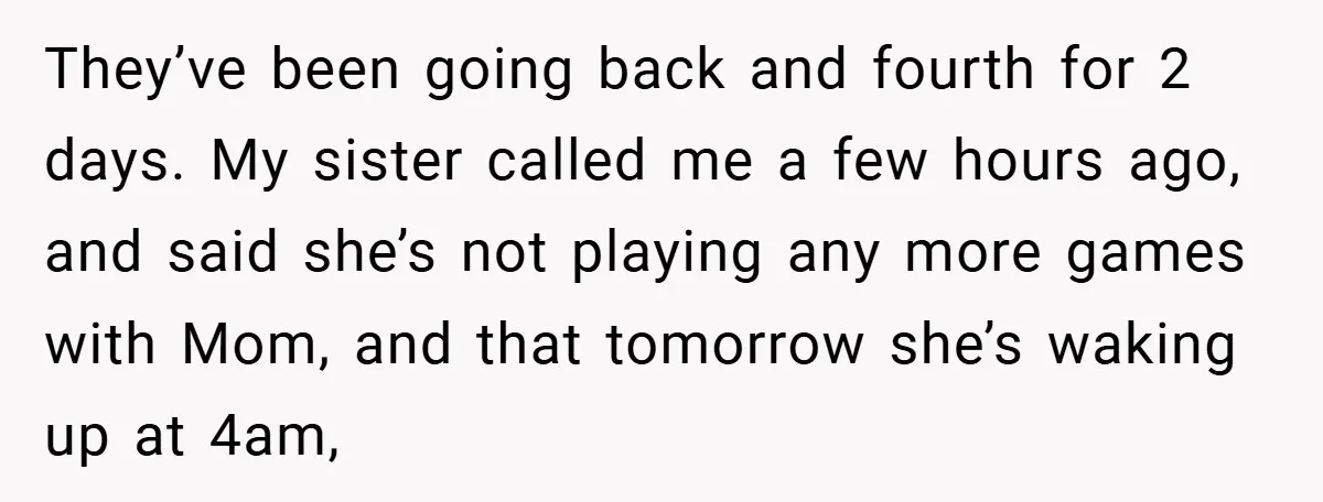 They’ve been going back and fourth for 2 days. My sister called me a few hours ago, and said she’s not playing any more games with Mom, and that tomorrow...