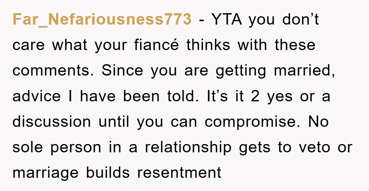 Far_Nefariousness773 − YTA you don’t care what your fiancé thinks with these comments. Since you are getting married, advice I have been told. It’s it 2 yes or a discussion...