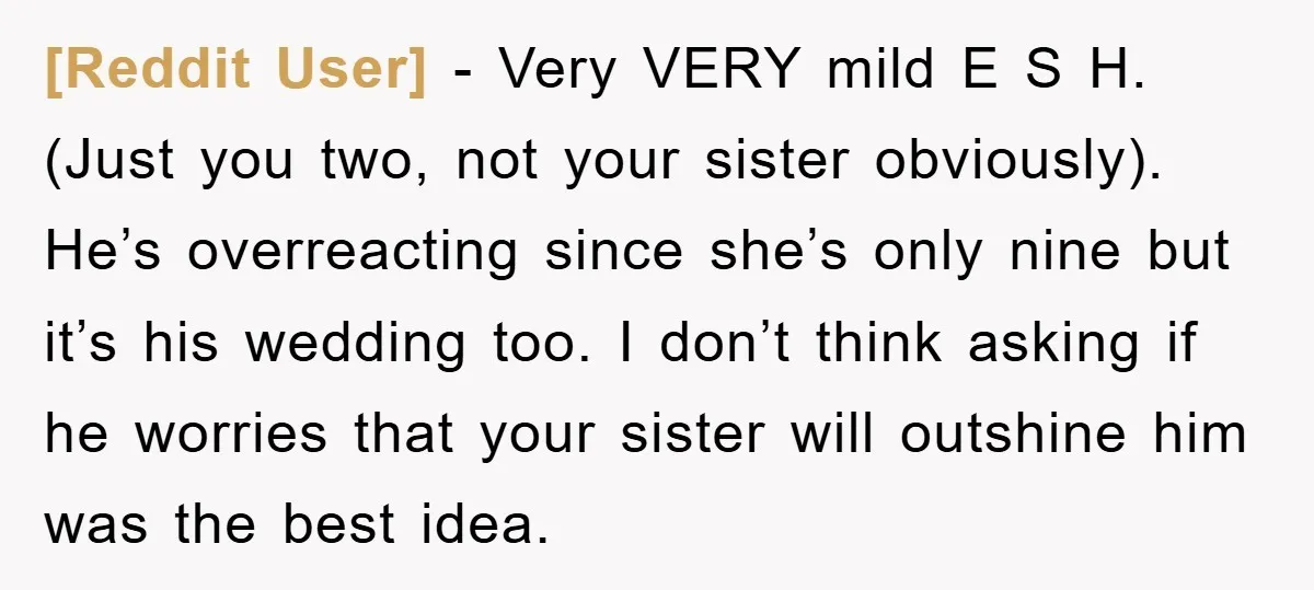 [Reddit User] − Very VERY mild E S H. (Just you two, not your sister obviously). He’s overreacting since she’s only nine but it’s his wedding too. I don’t think...