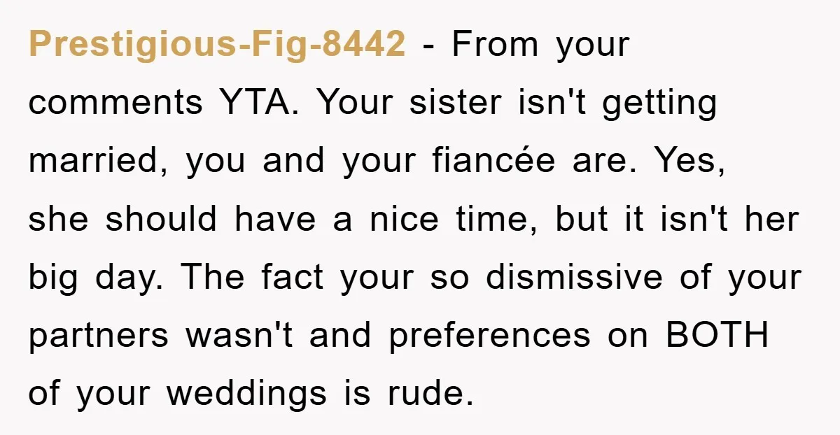 Prestigious-Fig-8442 − From your comments YTA. Your sister isn't getting married, you and your fiancée are. Yes, she should have a nice time, but it isn't her big day. The...