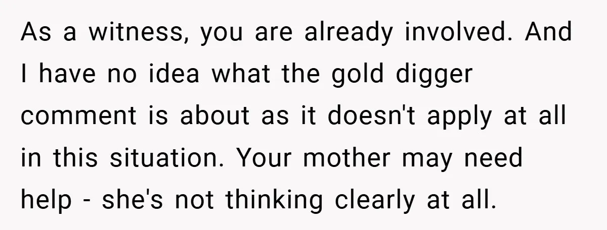 As a witness, you are already involved. And I have no idea what the gold digger comment is about as it doesn't apply at all in this situation. Your mother...