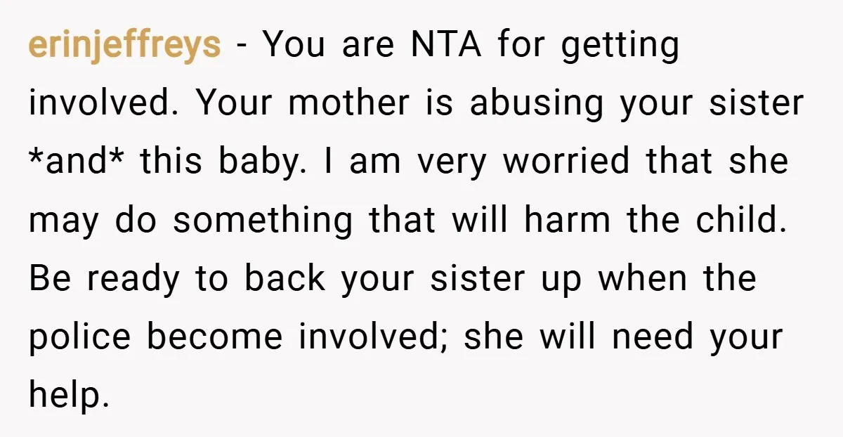 erinjeffreys − You are NTA for getting involved. Your mother is abusing your sister *and* this baby. I am very worried that she may do something that will harm the...
