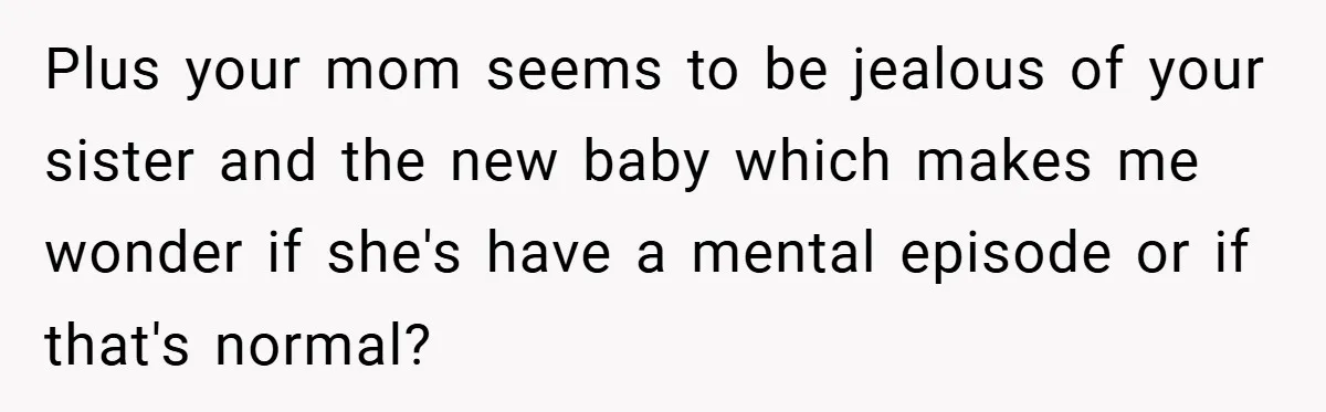 Plus your mom seems to be jealous of your sister and the new baby which makes me wonder if she's have a mental episode or if that's normal?