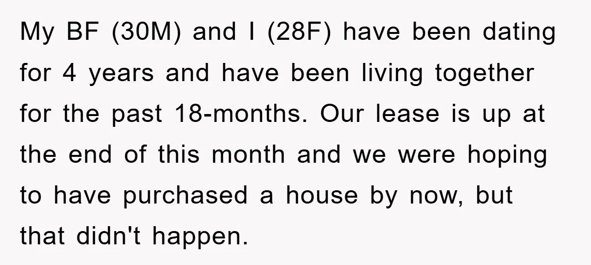 My BF (30M) and I (28F) have been dating for 4 years and have been living together for the past 18-months. Our lease is up at the end of this...