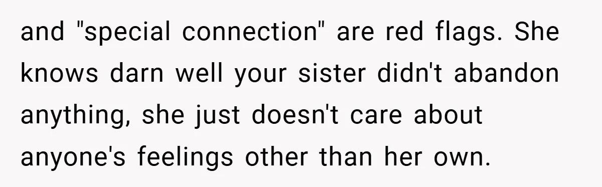 and "special connection" are red flags. She knows darn well your sister didn't abandon anything, she just doesn't care about anyone's feelings other than her own.