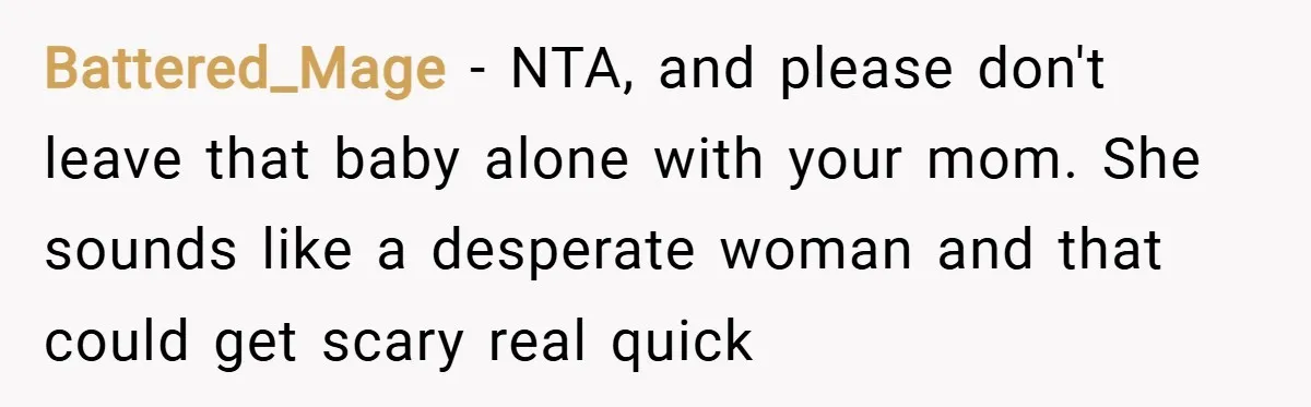 Battered_Mage − NTA, and please don't leave that baby alone with your mom. She sounds like a desperate woman and that could get scary real quick