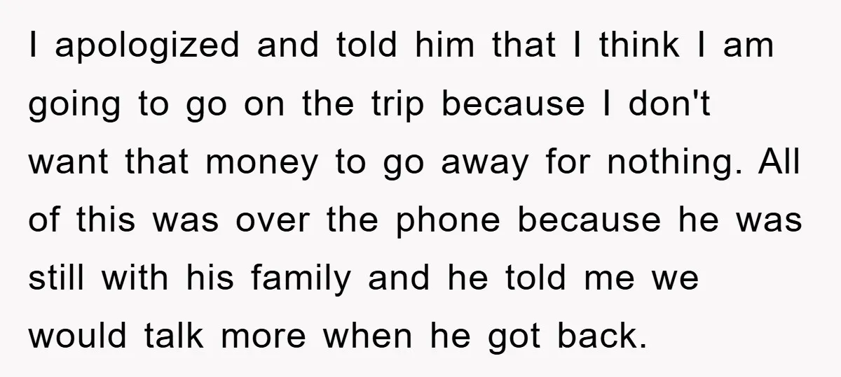 I apologized and told him that I think I am going to go on the trip because I don't want that money to go away for nothing. All of this...