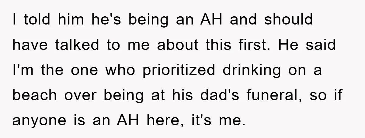 I told him he's being an AH and should have talked to me about this first. He said I'm the one who prioritized drinking on a beach over being at...
