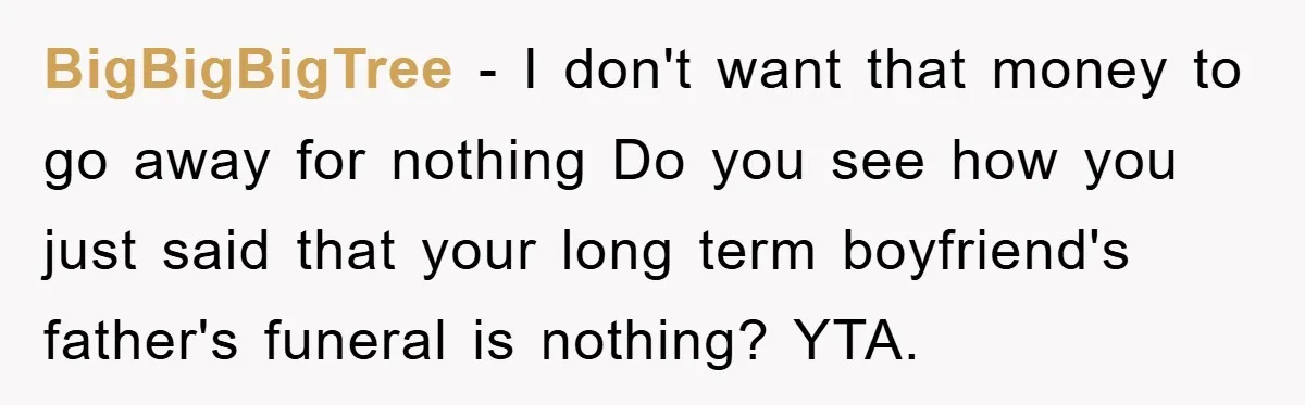 BigBigBigTree − I don't want that money to go away for nothing Do you see how you just said that your long term boyfriend's father's funeral is nothing? YTA.