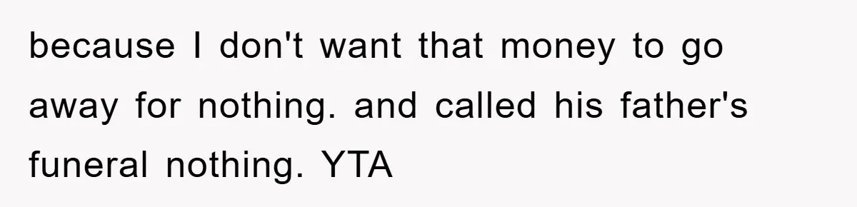 because I don't want that money to go away for nothing. and called his father's funeral nothing. YTA