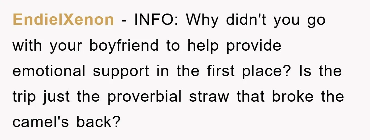 EndielXenon − INFO: Why didn't you go with your boyfriend to help provide emotional support in the first place? Is the trip just the proverbial straw that broke the camel's...