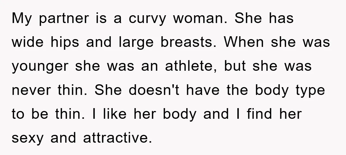 My partner is a curvy woman. She has wide hips and large breasts. When she was younger she was an athlete, but she was never thin. She doesn't have the...