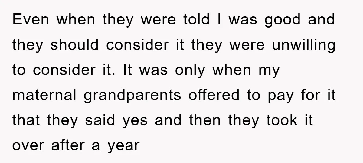 Even when they were told I was good and they should consider it they were unwilling to consider it. It was only when my maternal grandparents offered to pay for...