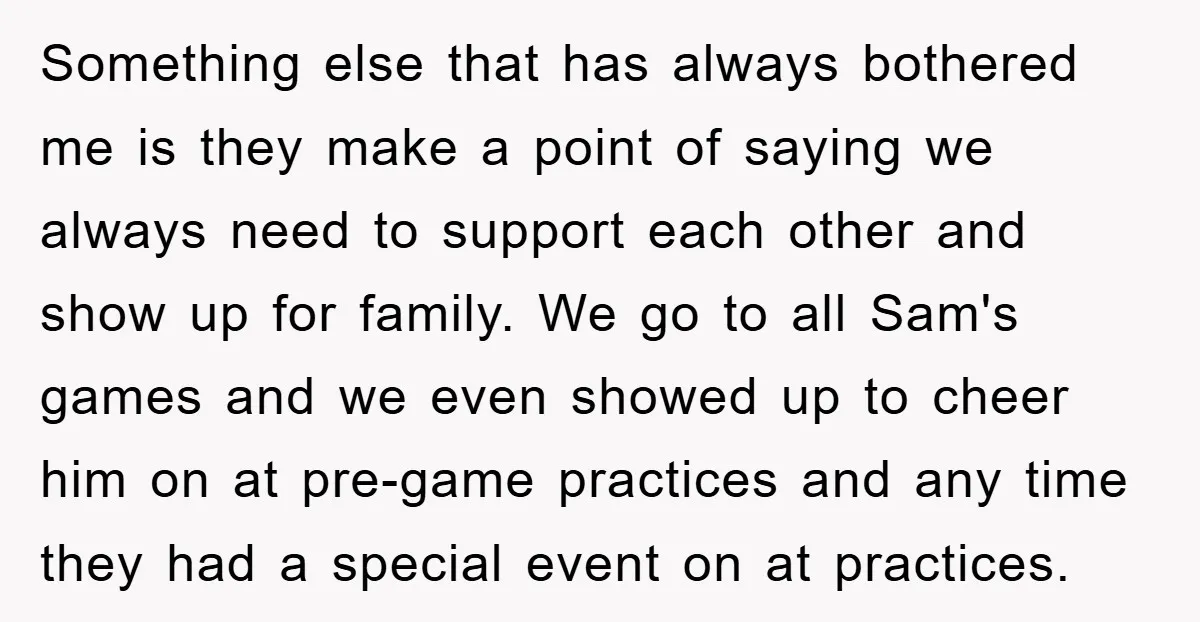 Something else that has always bothered me is they make a point of saying we always need to support each other and show up for family. We go to all...