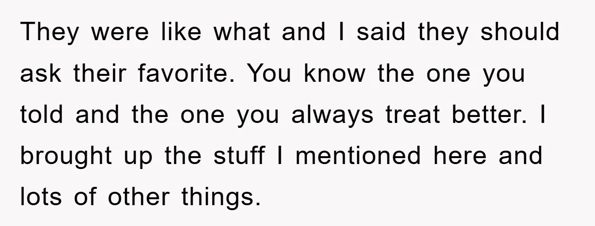 They were like what and I said they should ask their favorite. You know the one you told and the one you always treat better. I brought up the stuff...