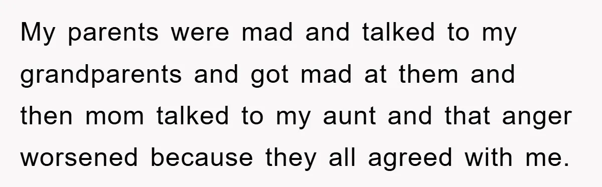 My parents were mad and talked to my grandparents and got mad at them and then mom talked to my aunt and that anger worsened because they all agreed with...