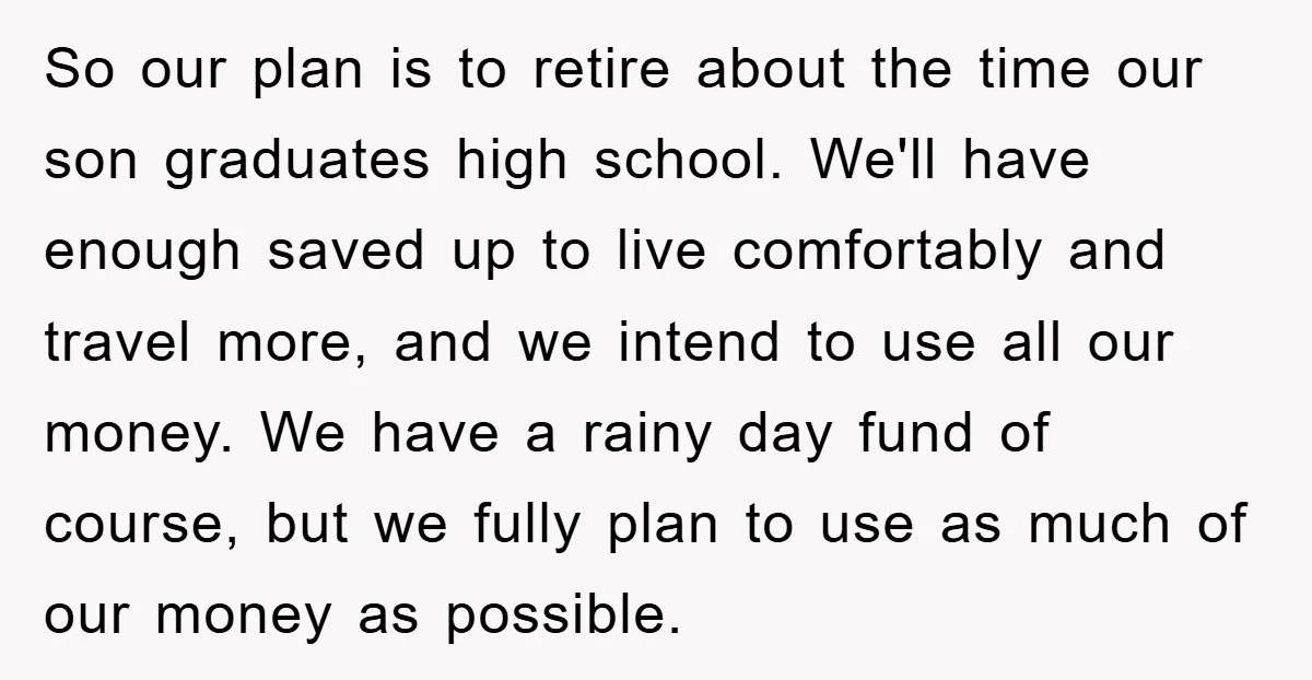 So our plan is to retire about the time our son graduates high school. We'll have enough saved up to live comfortably and travel more, and we intend to use...